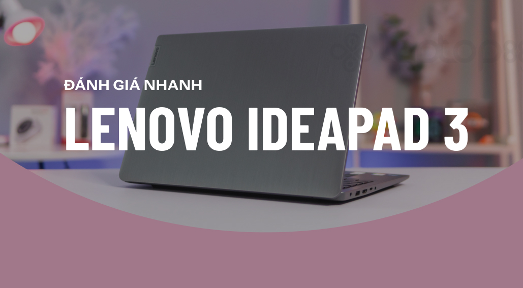 Review nhanh laptop Lenovo IdeaPad 3: Nhỏ gọn dáng hình, hiệu năng mạnh mẽ