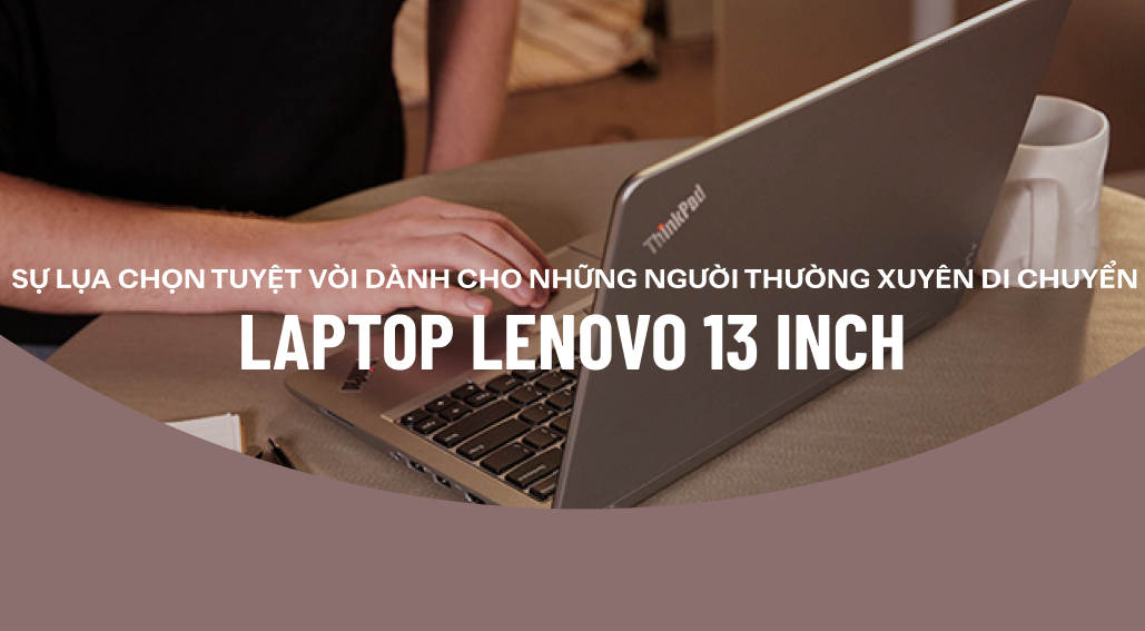 Laptop Lenovo 13 inch – sự lụa chọn tuyệt vời dành cho những người thường xuyên di chuyển